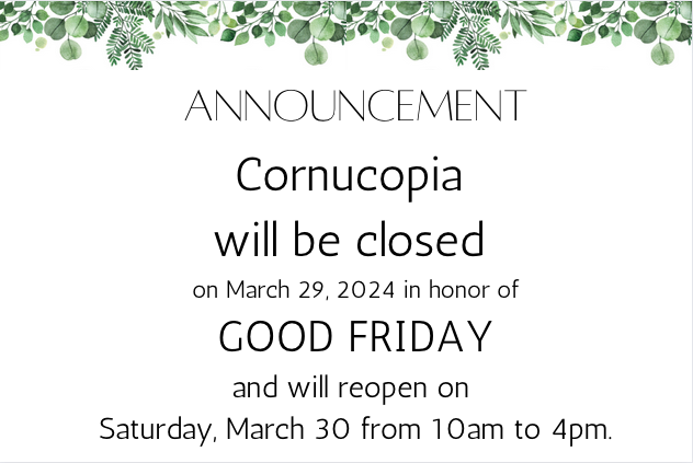 Cornucopia's Brick and Mortar store in Shipshewana Indiana will be closed on Friday March 29, 2014 in honor of Good Friday and will be open normal hours form 10am to 4pm on Saturday March 30, 2024.